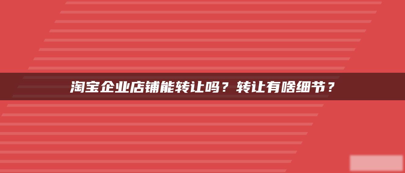 淘宝企业店铺能转让吗?转让有啥细节? 淘宝企业店铺能转让吗?转让有啥细节?