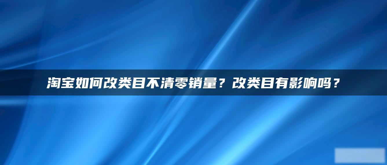 淘宝如何改类目不清零销量?改类目有影响吗? 淘宝如何改类目不清零销量?改类目有影响吗?