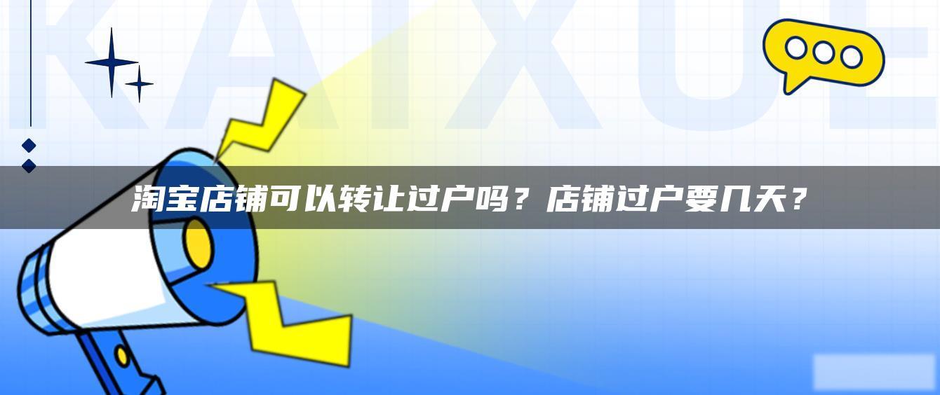 淘宝店铺可以转让过户吗?店铺过户要几天? 淘宝店铺可以转让过户吗?店铺过户要几天?