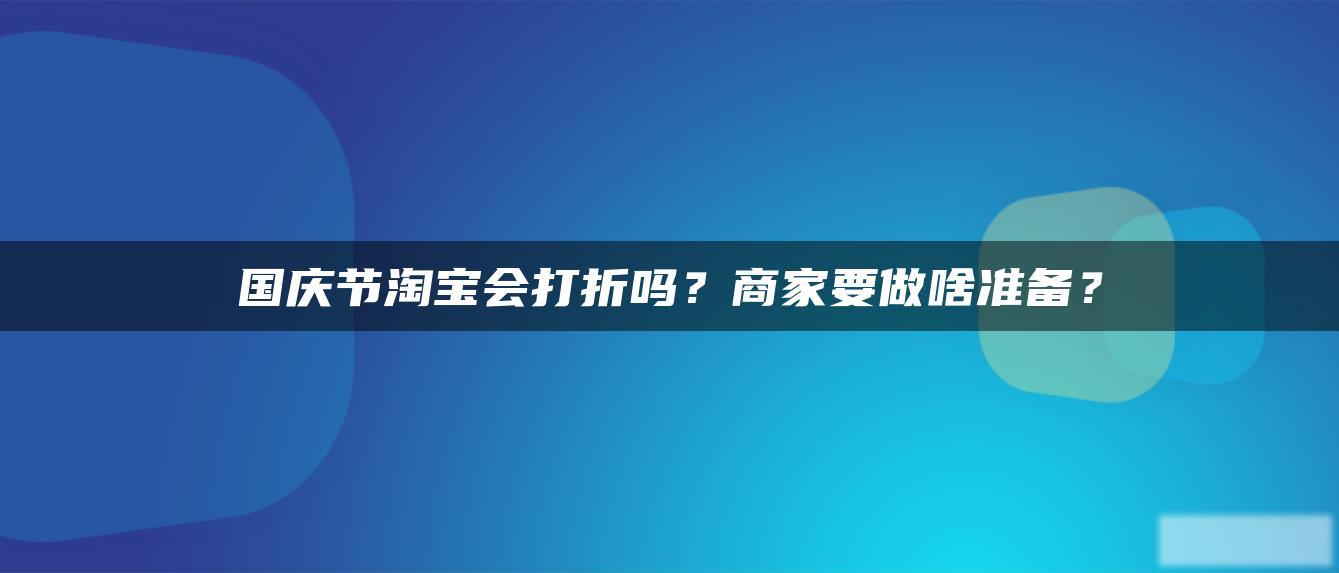 国庆节淘宝会打折吗?商家要做啥准备? 国庆节淘宝会打折吗?商家要做啥准备?