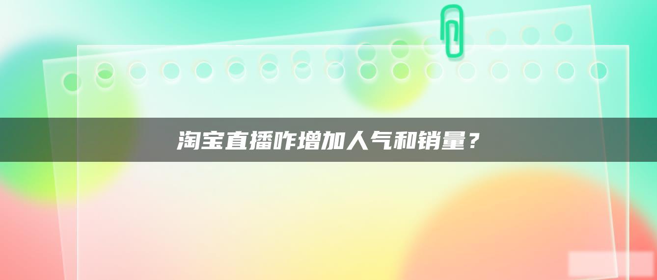 淘宝直播咋增加人气和销量? 淘宝直播咋增加人气和销量?