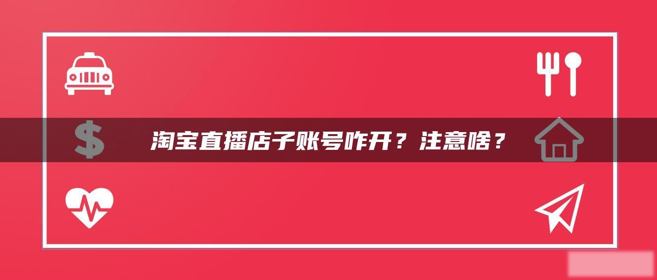 淘宝直播店子账号咋开?注意啥? 淘宝直播店子账号咋开?注意啥?