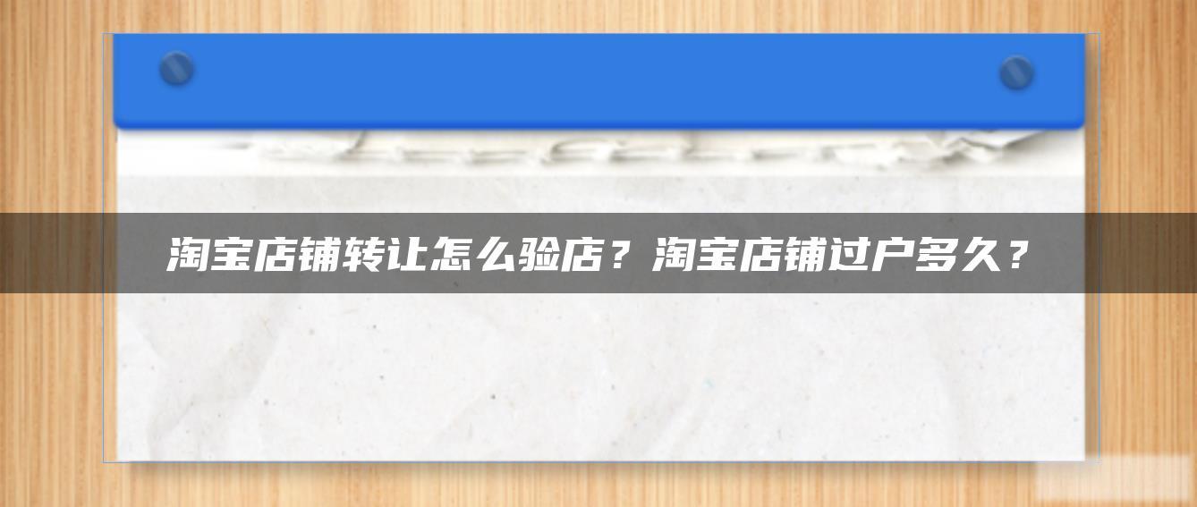 淘宝店铺转让怎么验店?淘宝店铺过户多久? 淘宝店铺转让怎么验店?淘宝店铺过户多久?