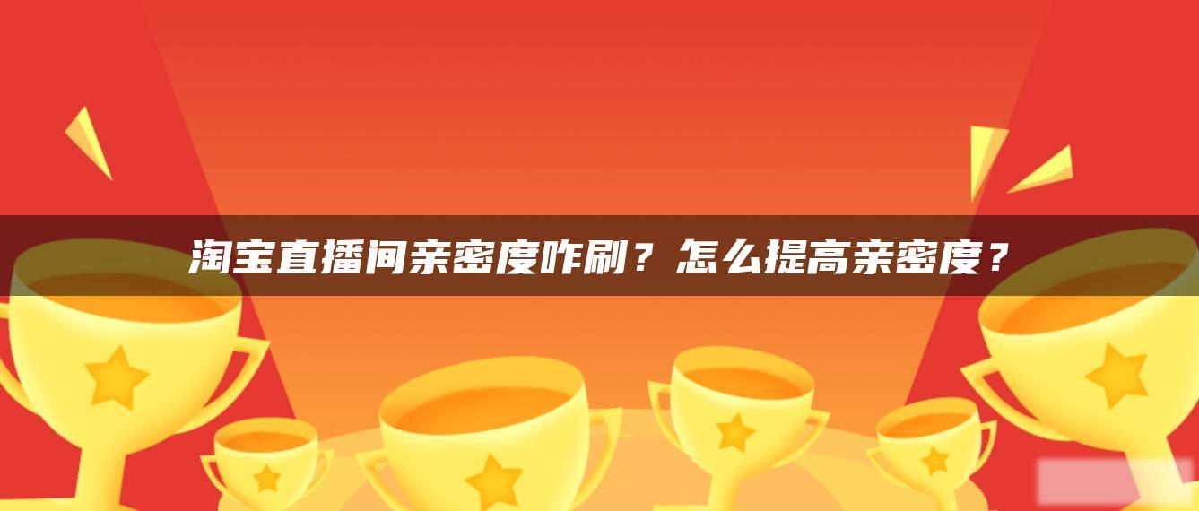 淘宝直播间亲密度咋刷?怎么提高亲密度? 淘宝直播间亲密度咋刷?怎么提高亲密度?