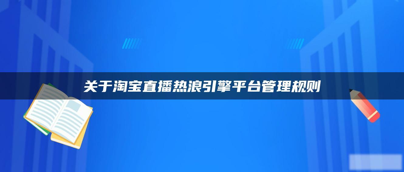 关于淘宝直播热浪引擎平台管理规则 关于淘宝直播热浪引擎平台管理规则