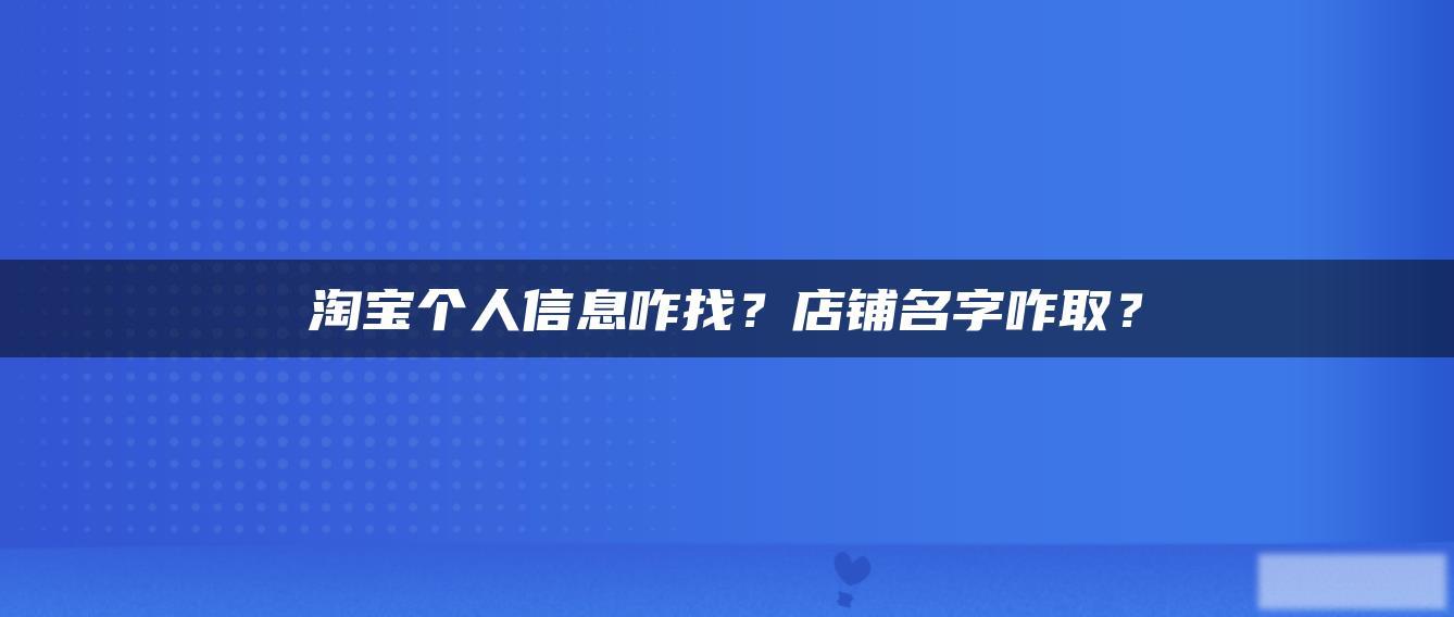 淘宝个人信息咋找?店铺名字咋取? 淘宝个人信息咋找?店铺名字咋取?