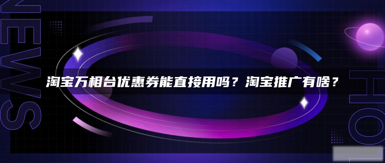 淘宝万相台优惠券能直接用吗?淘宝推广有啥? 淘宝万相台优惠券能直接用吗?淘宝推广有啥?