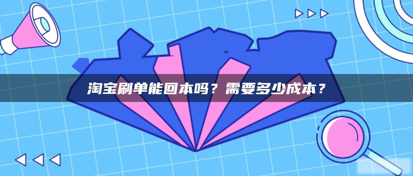 淘宝刷单能回本吗?需要多少成本? 淘宝刷单能回本吗?需要多少成本?