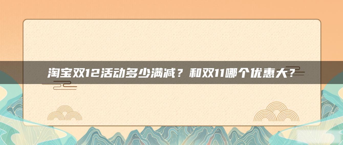 淘宝双12活动多少满减?和双11哪个优惠大? 淘宝双12活动多少满减?和双11哪个优惠大?