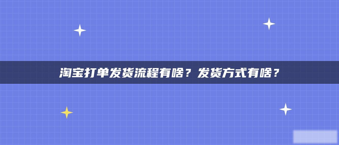 淘宝打单发货流程有啥?发货方式有啥? 淘宝打单发货流程有啥?发货方式有啥?