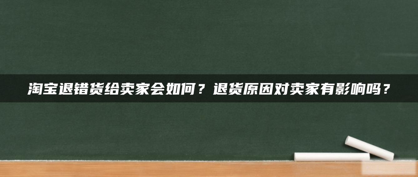 淘宝退错货给卖家会如何？退货原因对卖家有影响吗？