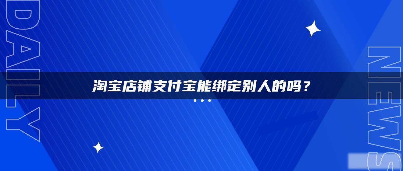 淘宝店铺支付宝能绑定别人的吗? 淘宝店铺支付宝能绑定别人的吗?