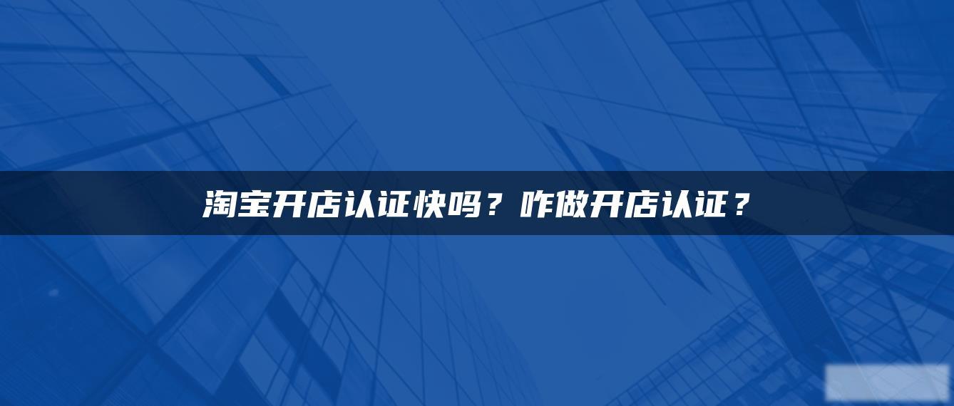 淘宝开店认证快吗?咋做开店认证? 淘宝开店认证快吗?咋做开店认证?