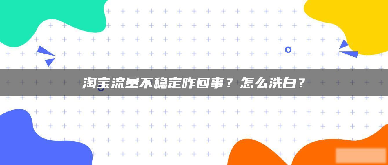 淘宝流量不稳定咋回事?怎么洗白? 淘宝流量不稳定咋回事?怎么洗白?