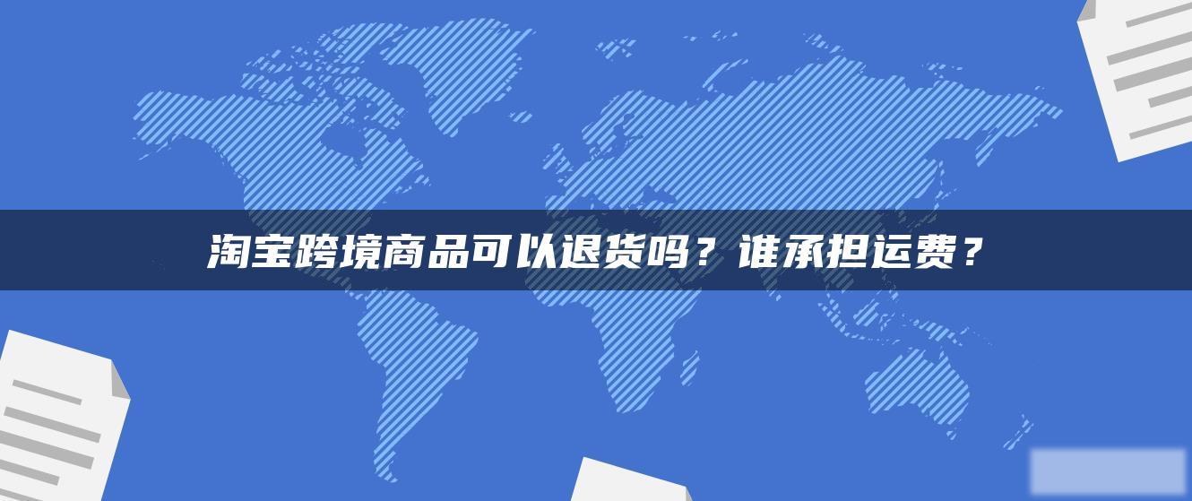 淘宝跨境商品可以退货吗?谁承担运费? 淘宝跨境商品可以退货吗?谁承担运费?