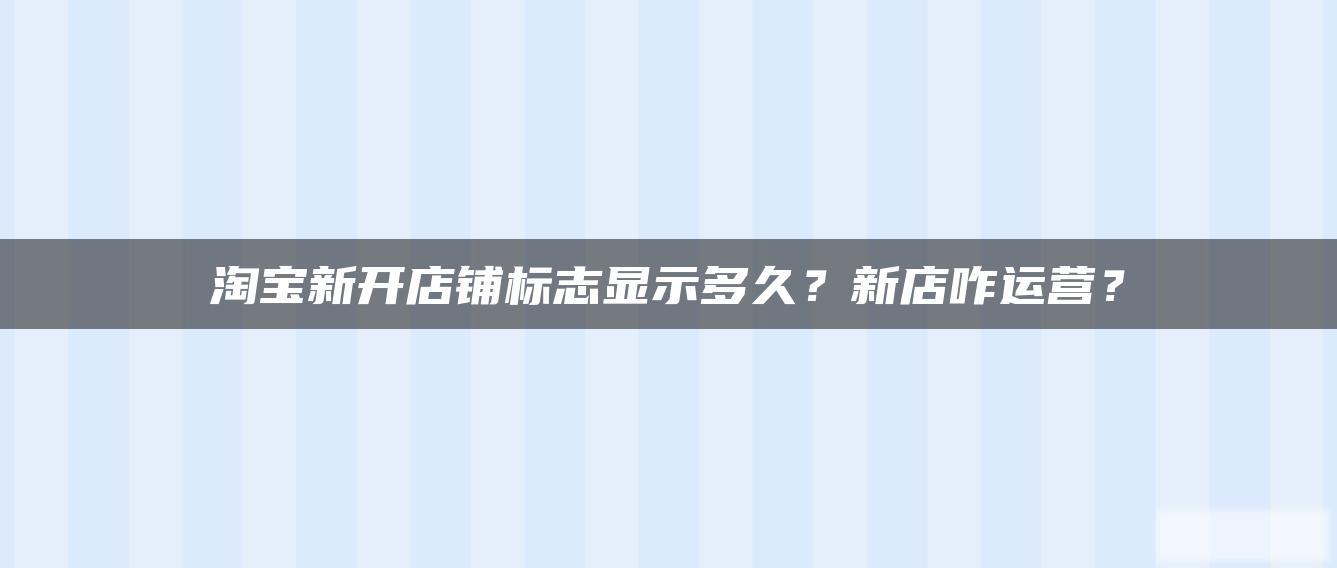 淘宝新开店铺标志显示多久?新店咋运营? 淘宝新开店铺标志显示多久?新店咋运营?