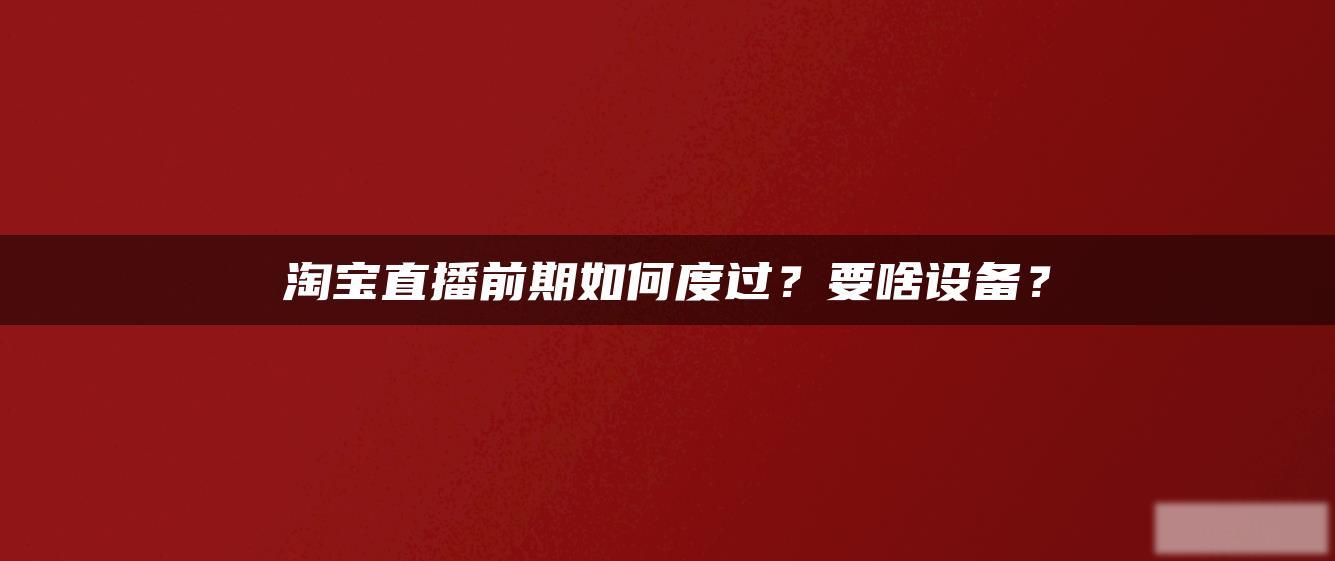 淘宝直播前期如何度过?要啥设备? 淘宝直播前期如何度过?要啥设备?