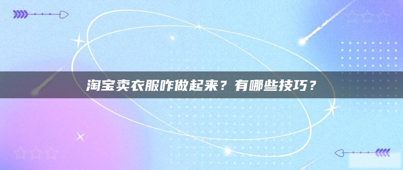 淘宝卖衣服咋做起来?有哪些技巧? 淘宝卖衣服咋做起来?有哪些技巧?