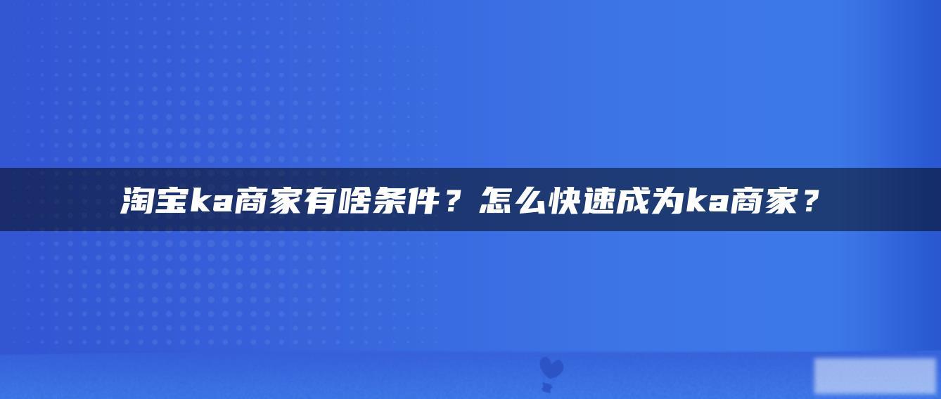 淘宝ka商家有啥条件?怎么快速成为ka商家? 淘宝ka商家有啥条件?怎么快速成为ka商家?