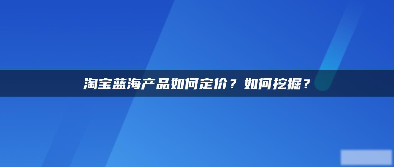 淘宝蓝海产品如何定价?如何挖掘? 淘宝蓝海产品如何定价?如何挖掘?