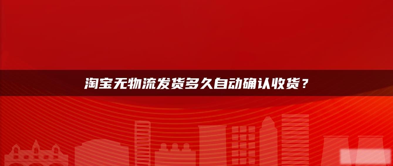 淘宝无物流发货多久自动确认收货？