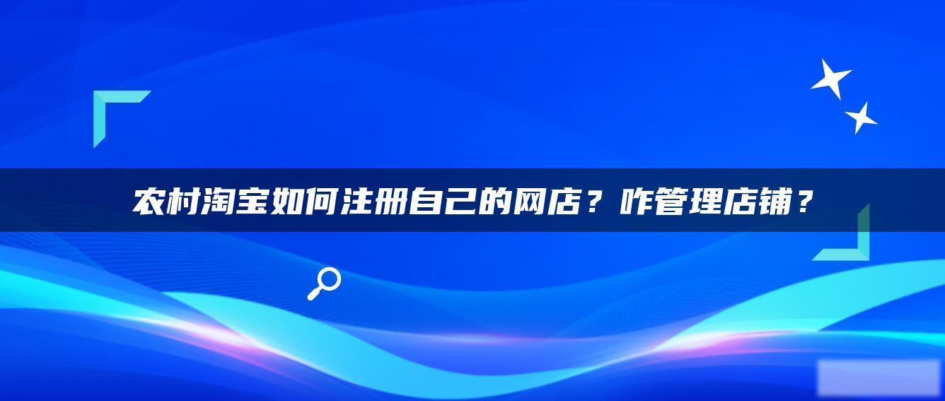 农村淘宝如何注册自己的网店?咋管理店铺? 农村淘宝如何注册自己的网店?咋管理店铺?