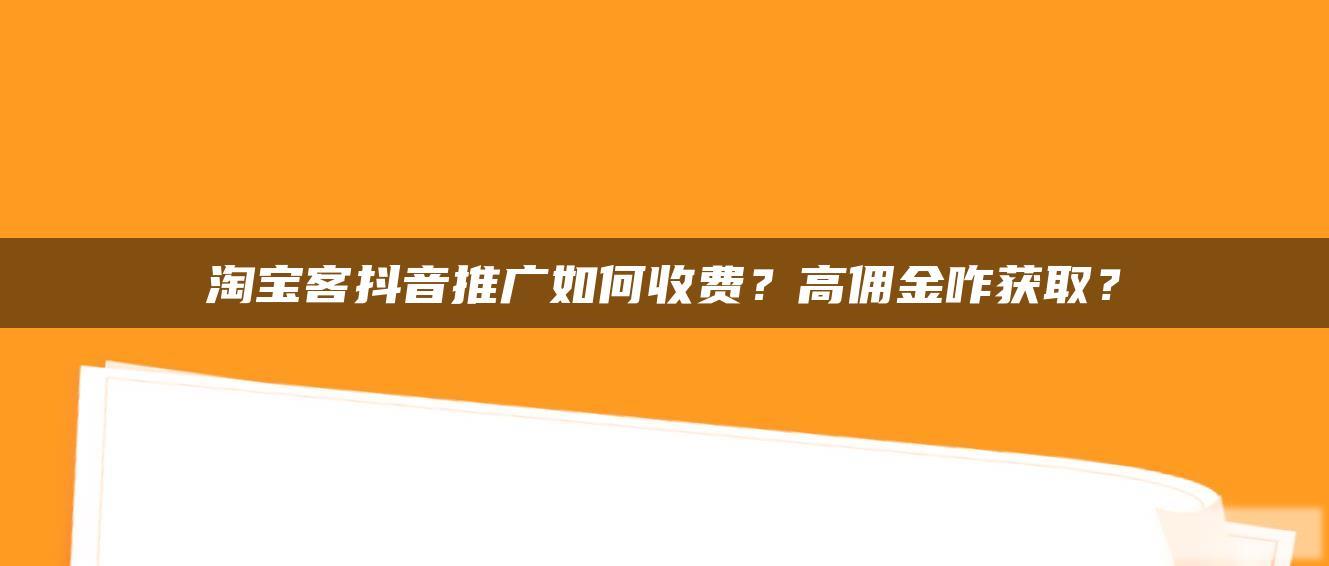 淘宝客抖音推广如何收费?高佣金咋获取? 淘宝客抖音推广如何收费?高佣金咋获取?