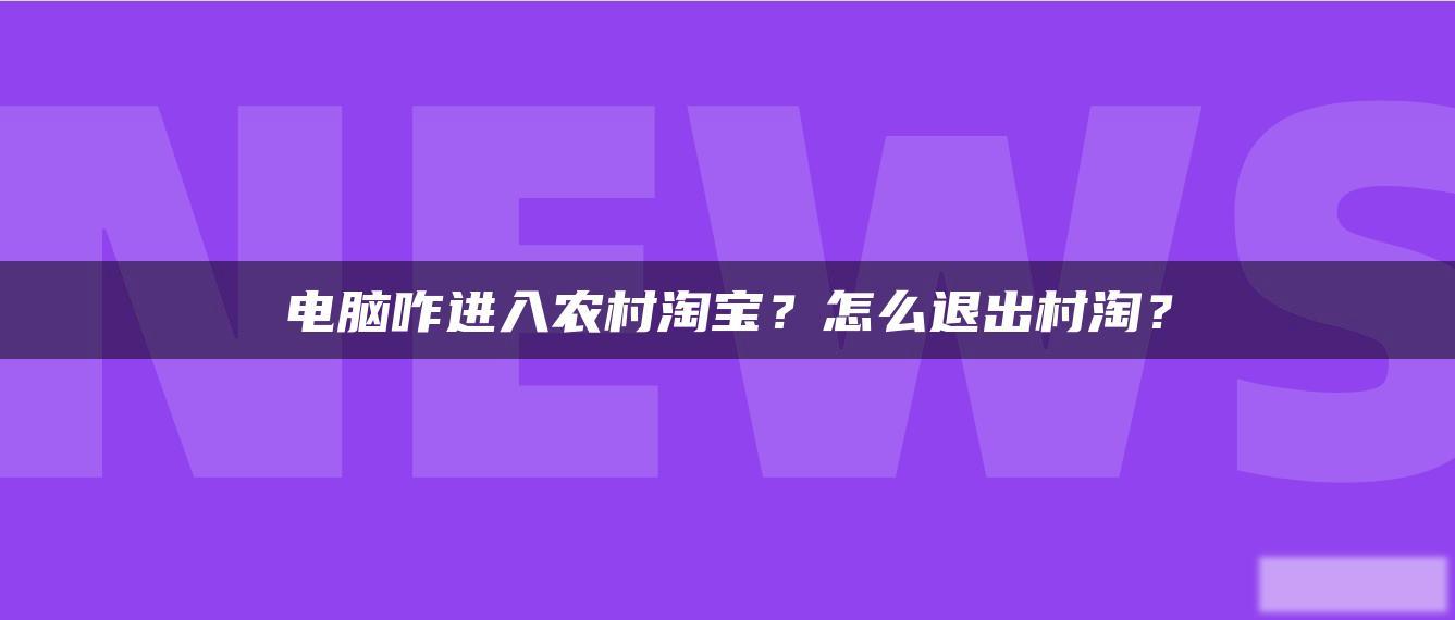 电脑咋进入农村淘宝?怎么退出村淘? 电脑咋进入农村淘宝?怎么退出村淘?