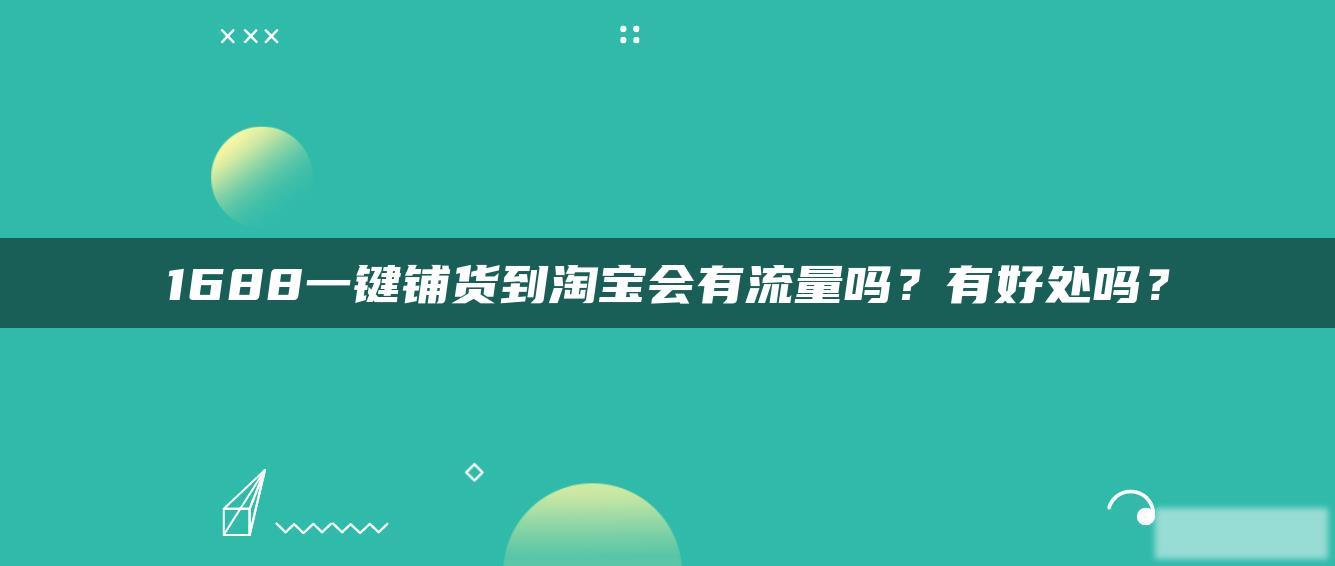 1688一键铺货到淘宝会有流量吗?有好处吗? 1688一键铺货到淘宝会有流量吗?有好处吗?