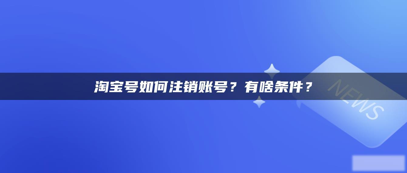 淘宝号如何注销账号？有啥条件？