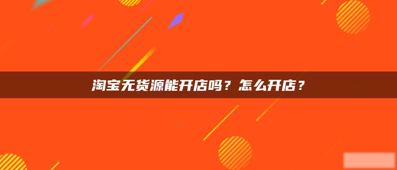 淘宝无货源能开店吗?怎么开店? 淘宝无货源能开店吗?怎么开店?