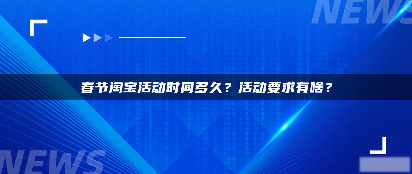 春节淘宝活动时间多久?活动要求有啥? 春节淘宝活动时间多久?活动要求有啥?