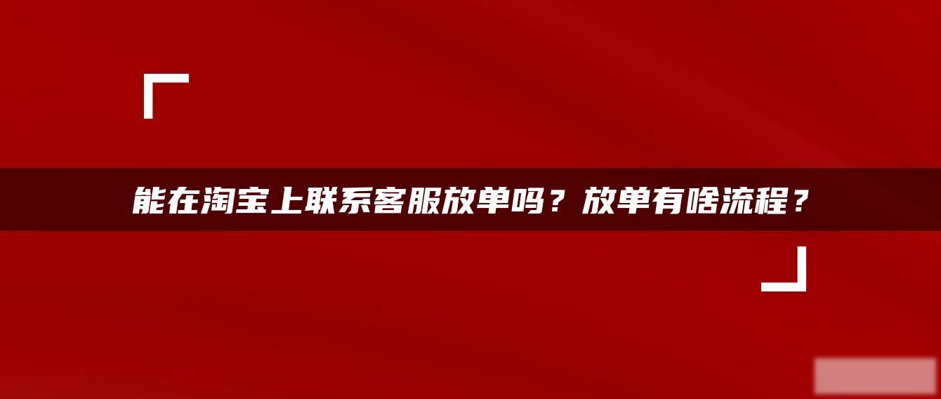 能在淘宝上联系客服放单吗?放单有啥流程? 能在淘宝上联系客服放单吗?放单有啥流程?