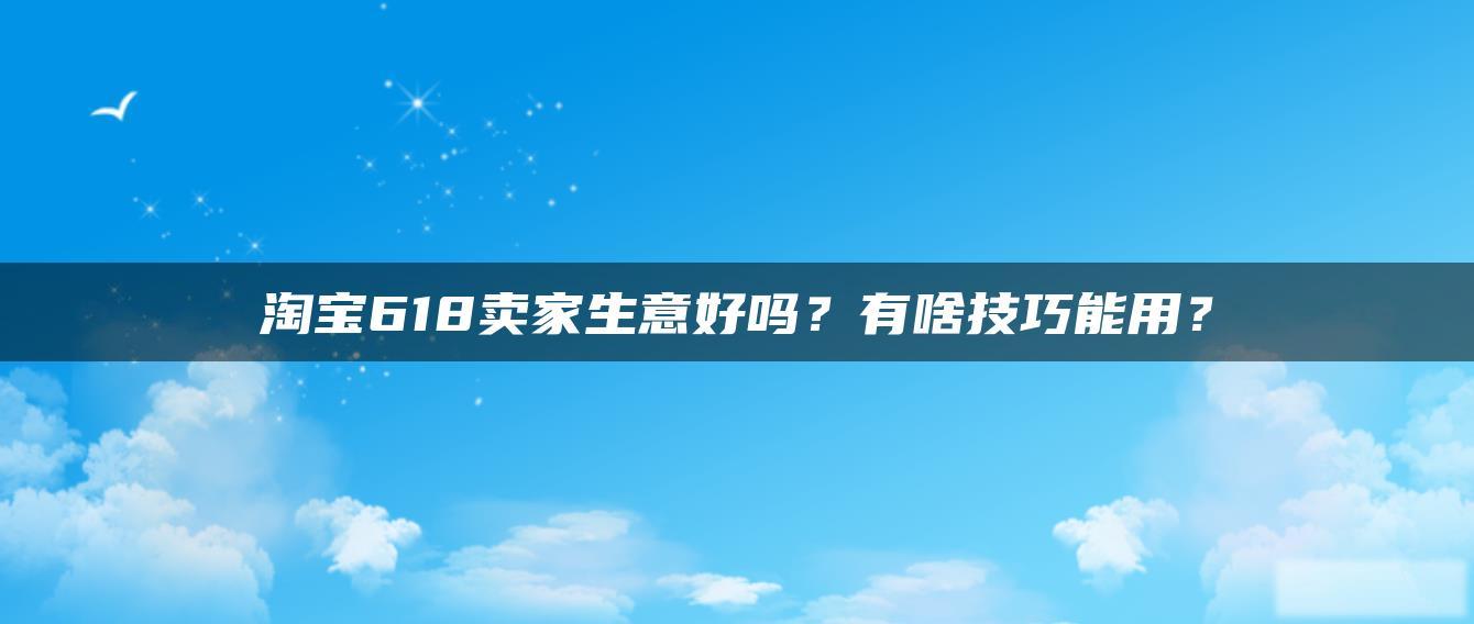 淘宝618卖家生意好吗?有啥技巧能用? 淘宝618卖家生意好吗?有啥技巧能用?