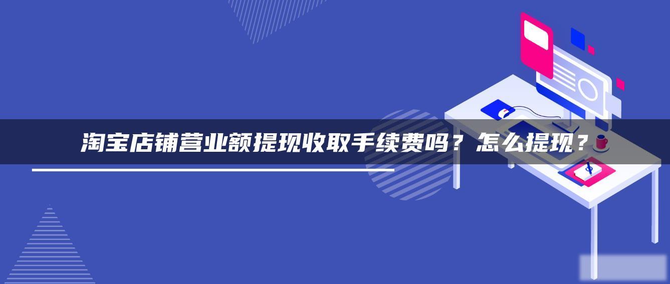 淘宝店铺营业额提现收取手续费吗?怎么提现? 淘宝店铺营业额提现收取手续费吗?怎么提现?