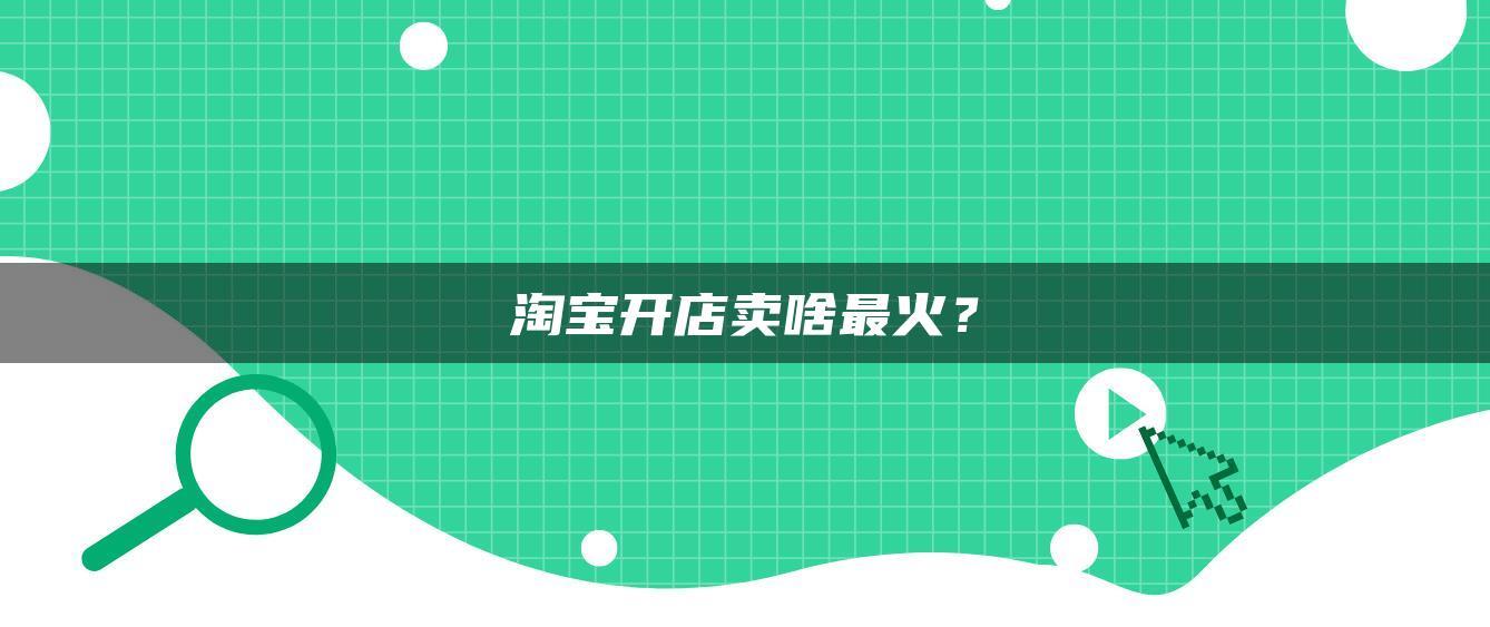淘宝开店卖啥最火? 淘宝开店卖啥最火?