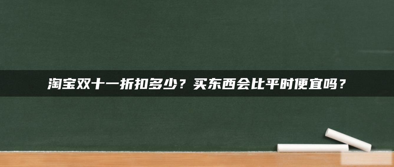淘宝双十一折扣多少?买东西会比平时便宜吗? 淘宝双十一折扣多少?买东西会比平时便宜吗?