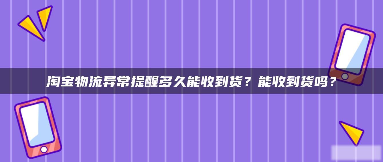 淘宝物流异常提醒多久能收到货？能收到货吗？