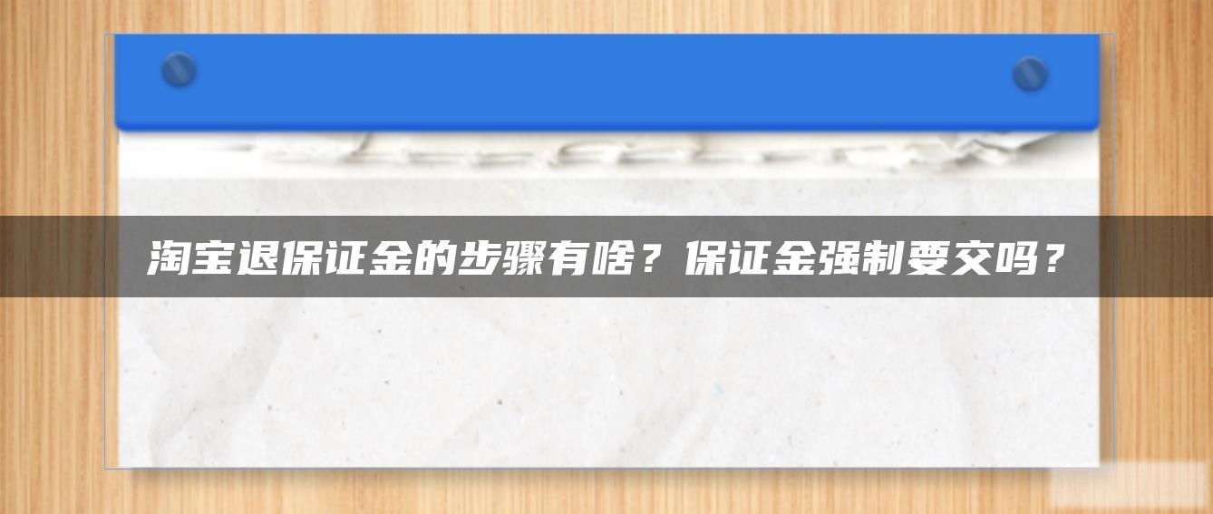淘宝退保证金的步骤有啥?保证金强制要交吗? 淘宝退保证金的步骤有啥?保证金强制要交吗?