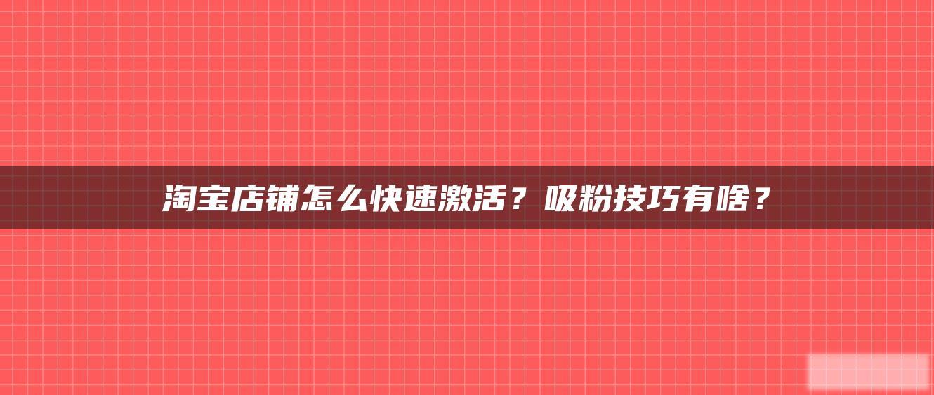 淘宝店铺怎么快速激活?吸粉技巧有啥? 淘宝店铺怎么快速激活?吸粉技巧有啥?