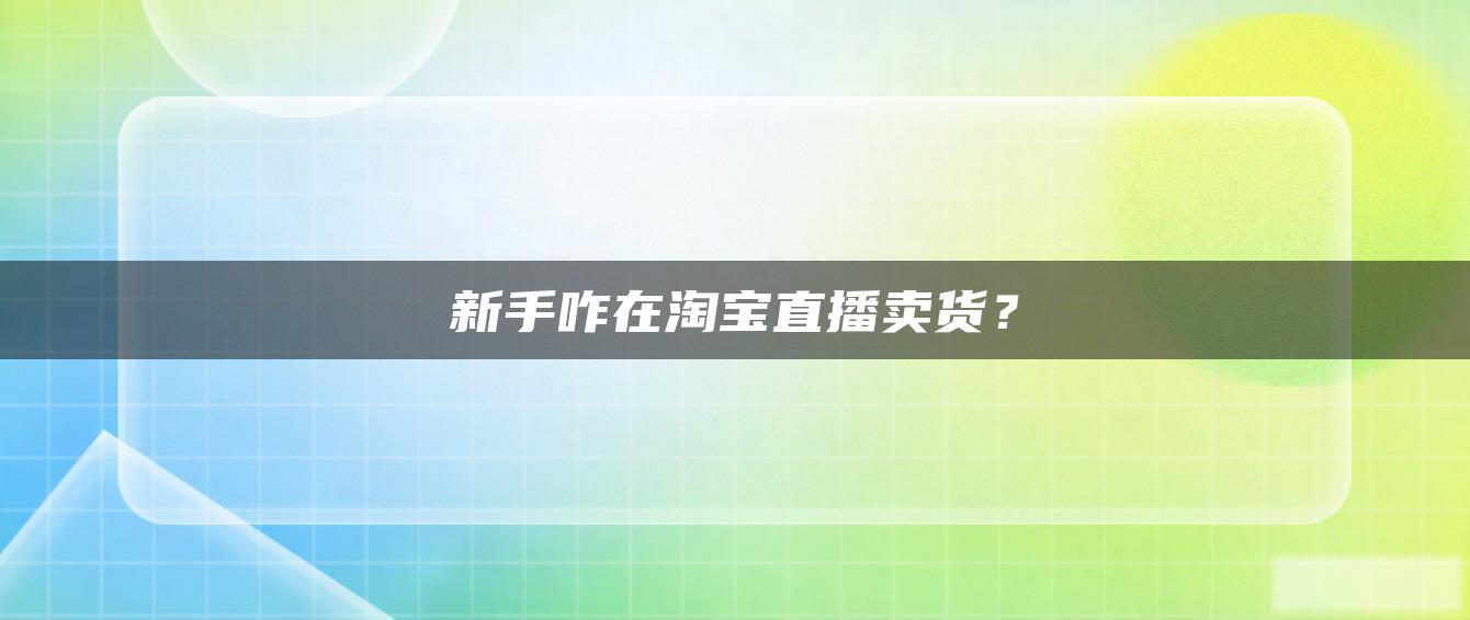 新手咋在淘宝直播卖货? 新手咋在淘宝直播卖货?