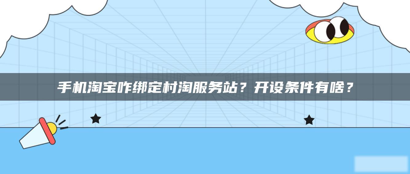 手机淘宝咋绑定村淘服务站?开设条件有啥? 手机淘宝咋绑定村淘服务站?开设条件有啥?