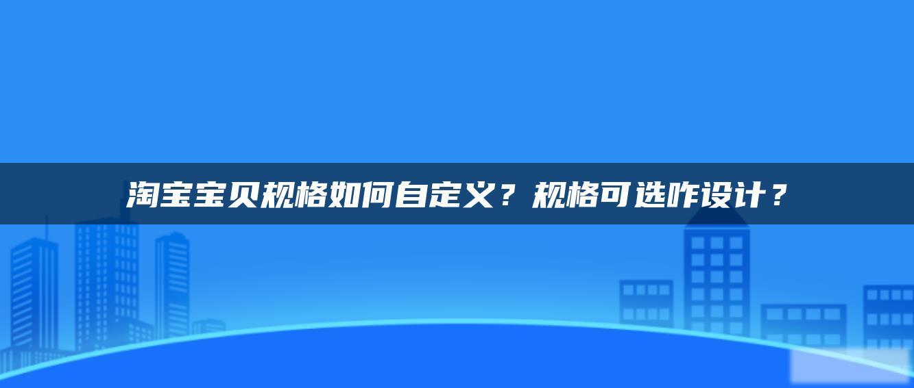 淘宝贝贝规格如何自定义?规格可选咋设计? 淘宝贝贝规格如何自定义?规格可选咋设计?