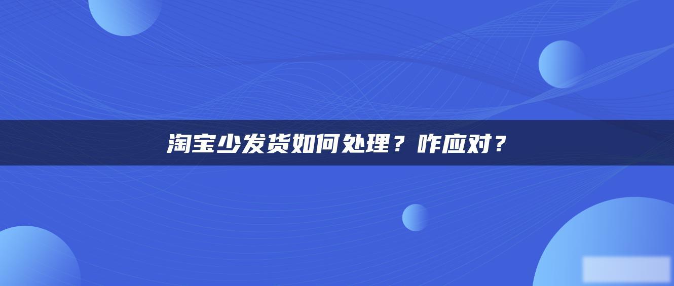 淘宝少发货如何处理?咋应对? 淘宝少发货如何处理?咋应对?