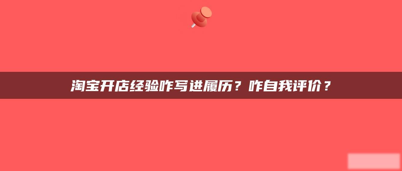淘宝开店经验咋写进履历?咋自我评价? 淘宝开店经验咋写进履历?咋自我评价?