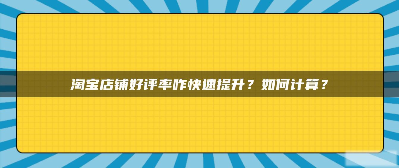 淘宝店铺好评率咋快速提升?如何计算? 淘宝店铺好评率咋快速提升?如何计算?