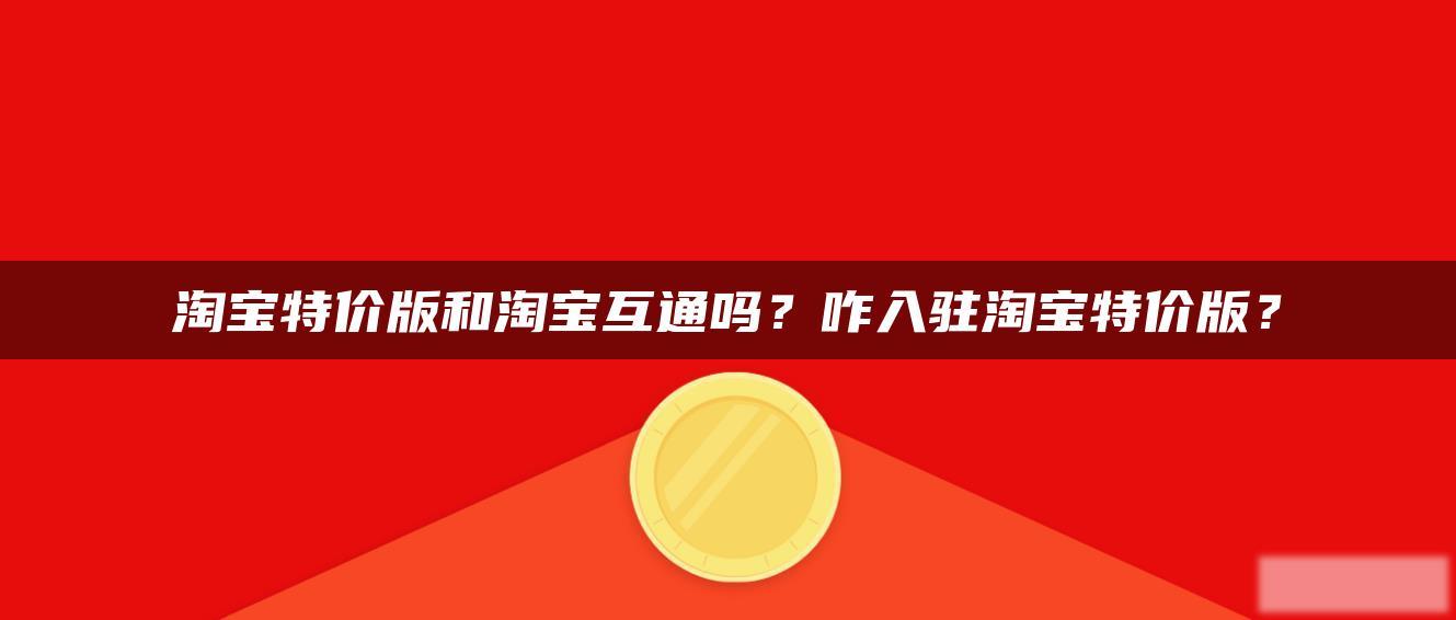 淘宝特价版和淘宝互通吗?咋入驻淘宝特价版? 淘宝特价版和淘宝互通吗?咋入驻淘宝特价版?