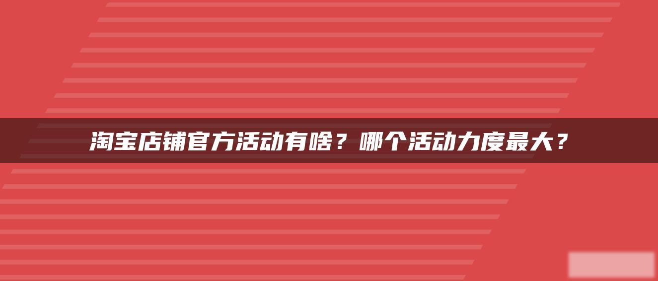 淘宝店铺官方活动有啥？哪个活动力度最大？