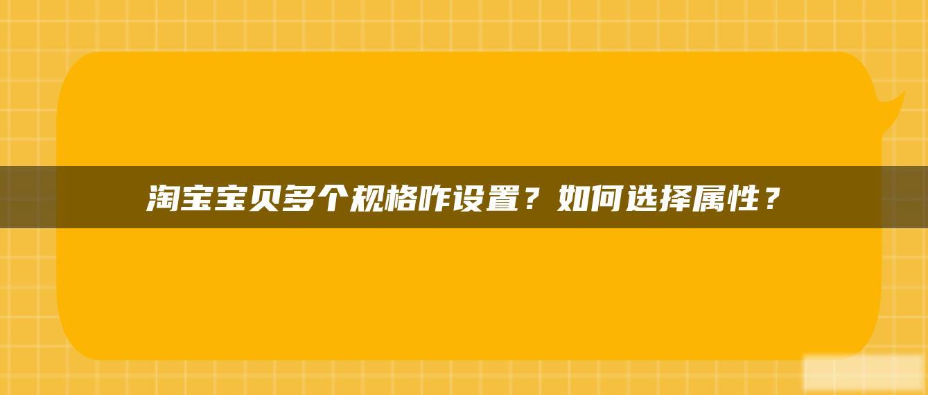 淘宝贝贝多个规格咋设置?如何选择属性? 淘宝贝贝多个规格咋设置?如何选择属性?