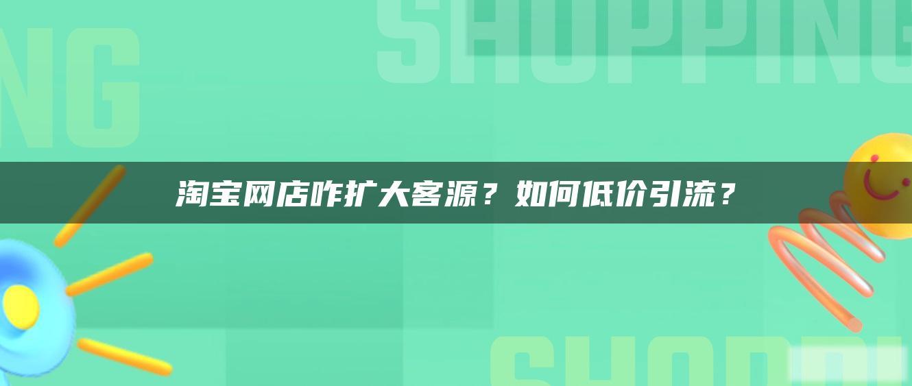 淘宝网店咋扩大客源?如何低价引流? 淘宝网店咋扩大客源?如何低价引流?
